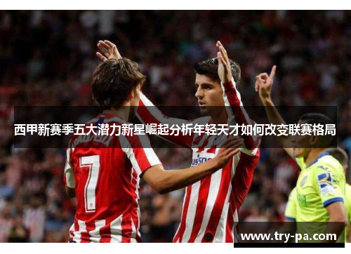 西甲新赛季五大潜力新星崛起分析年轻天才如何改变联赛格局