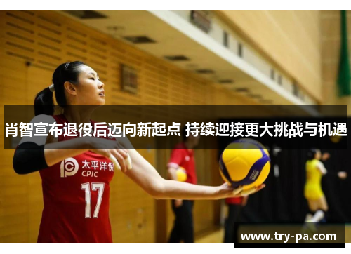 肖智宣布退役后迈向新起点 持续迎接更大挑战与机遇