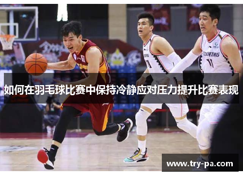 如何在羽毛球比赛中保持冷静应对压力提升比赛表现