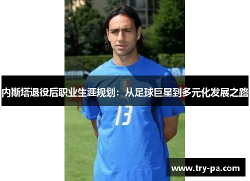 内斯塔退役后职业生涯规划：从足球巨星到多元化发展之路