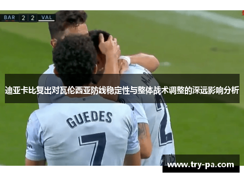 迪亚卡比复出对瓦伦西亚防线稳定性与整体战术调整的深远影响分析