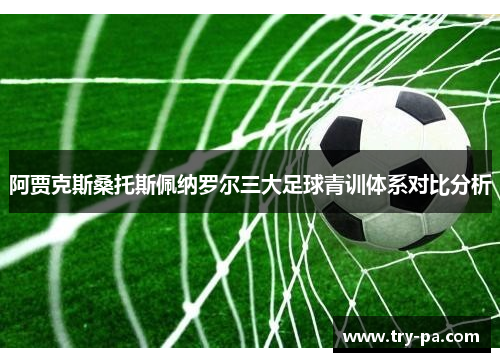 阿贾克斯桑托斯佩纳罗尔三大足球青训体系对比分析