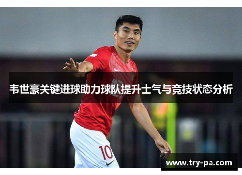 韦世豪关键进球助力球队提升士气与竞技状态分析