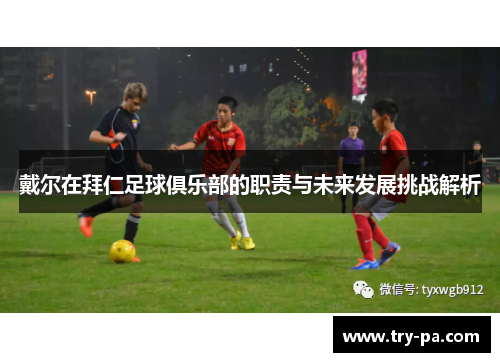 戴尔在拜仁足球俱乐部的职责与未来发展挑战解析