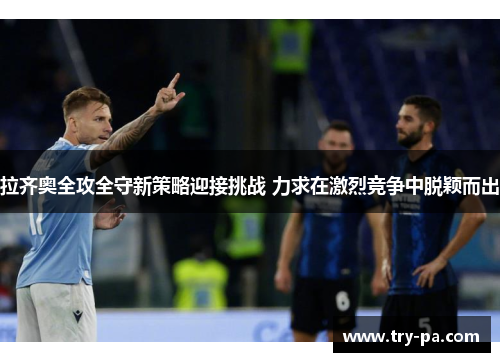 拉齐奥全攻全守新策略迎接挑战 力求在激烈竞争中脱颖而出
