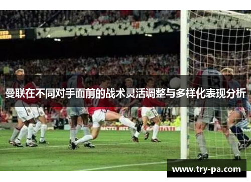 曼联在不同对手面前的战术灵活调整与多样化表现分析