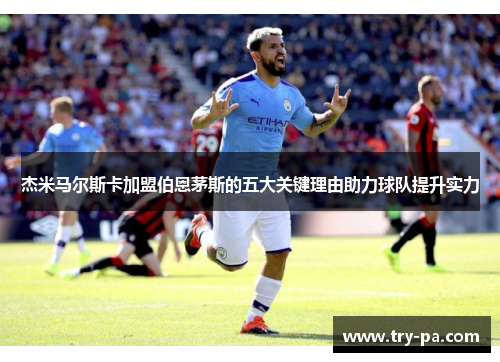 杰米马尔斯卡加盟伯恩茅斯的五大关键理由助力球队提升实力