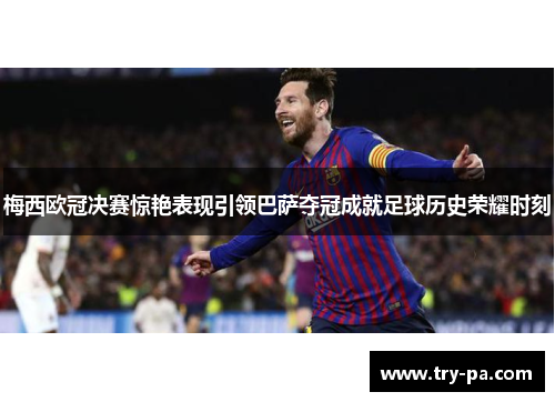 梅西欧冠决赛惊艳表现引领巴萨夺冠成就足球历史荣耀时刻