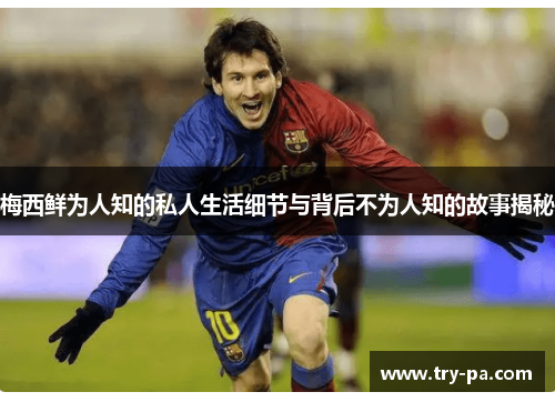 梅西鲜为人知的私人生活细节与背后不为人知的故事揭秘