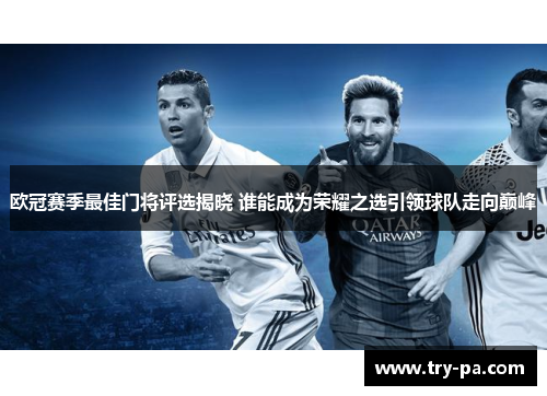 欧冠赛季最佳门将评选揭晓 谁能成为荣耀之选引领球队走向巅峰