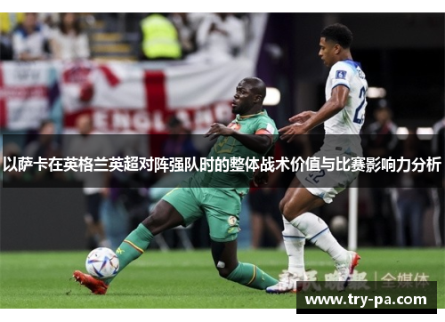 以萨卡在英格兰英超对阵强队时的整体战术价值与比赛影响力分析
