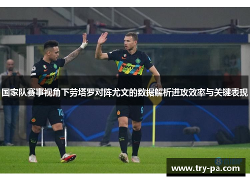 国家队赛事视角下劳塔罗对阵尤文的数据解析进攻效率与关键表现