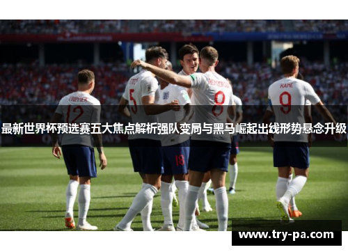 最新世界杯预选赛五大焦点解析强队变局与黑马崛起出线形势悬念升级