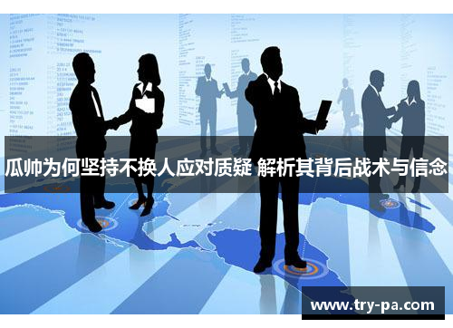 瓜帅为何坚持不换人应对质疑 解析其背后战术与信念