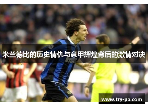 米兰德比的历史情仇与意甲辉煌背后的激情对决