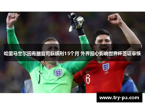 哈里马奎尔因希腊官司获缓刑15个月 外界担心影响世界杯签证审核