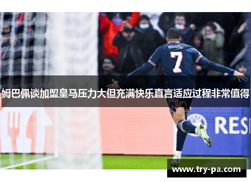 姆巴佩谈加盟皇马压力大但充满快乐直言适应过程非常值得
