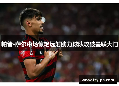 帕普·萨尔中场惊艳远射助力球队攻破曼联大门