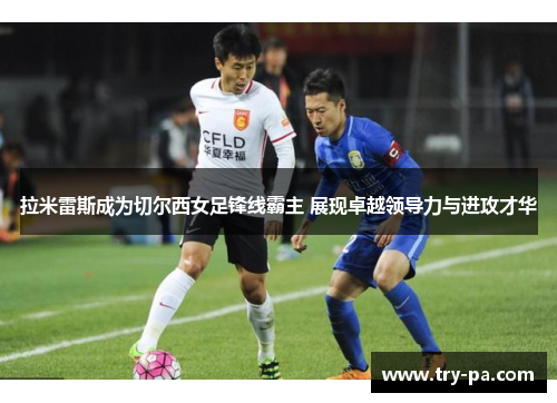 拉米雷斯成为切尔西女足锋线霸主 展现卓越领导力与进攻才华