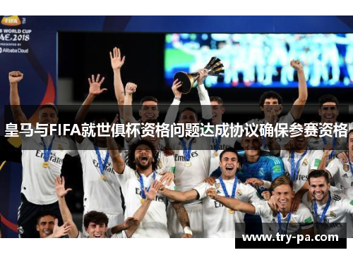 皇马与FIFA就世俱杯资格问题达成协议确保参赛资格