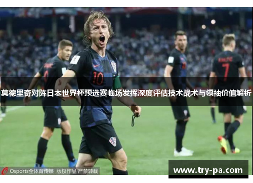 莫德里奇对阵日本世界杯预选赛临场发挥深度评估技术战术与领袖价值解析