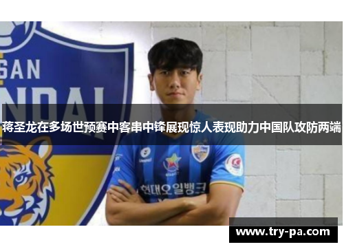 蒋圣龙在多场世预赛中客串中锋展现惊人表现助力中国队攻防两端