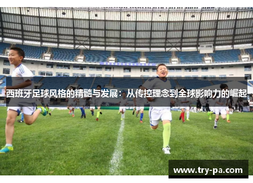 西班牙足球风格的精髓与发展：从传控理念到全球影响力的崛起