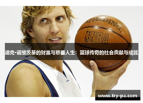 迪克·诺维茨基的财富与慈善人生：篮球传奇的社会贡献与成就