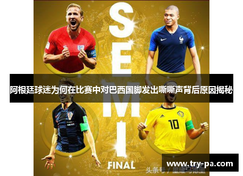 阿根廷球迷为何在比赛中对巴西国脚发出嘶嘶声背后原因揭秘