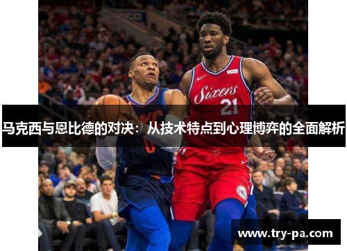 马克西与恩比德的对决：从技术特点到心理博弈的全面解析