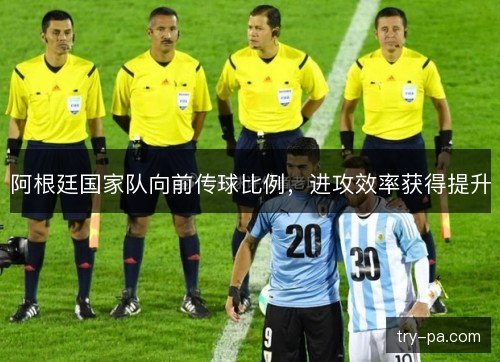 阿根廷国家队向前传球比例，进攻效率获得提升